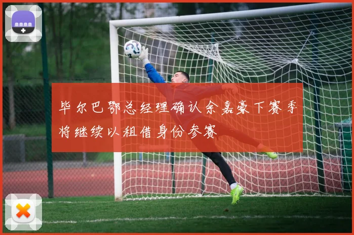 毕尔巴鄂总经理确认余嘉豪下赛季将继续以租借身份参赛