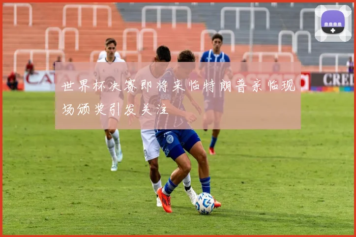 世界杯决赛即将来临特朗普亲临现场颁奖引发关注