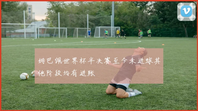 姆巴佩世界杯半决赛至今未进球其他阶段均有进账
