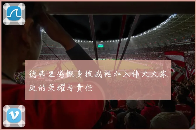 德弗里感慨身披战袍加入伟大大家庭的荣耀与责任