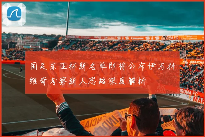 国足东亚杯新名单即将公布伊万科维奇考察新人思路深度解析