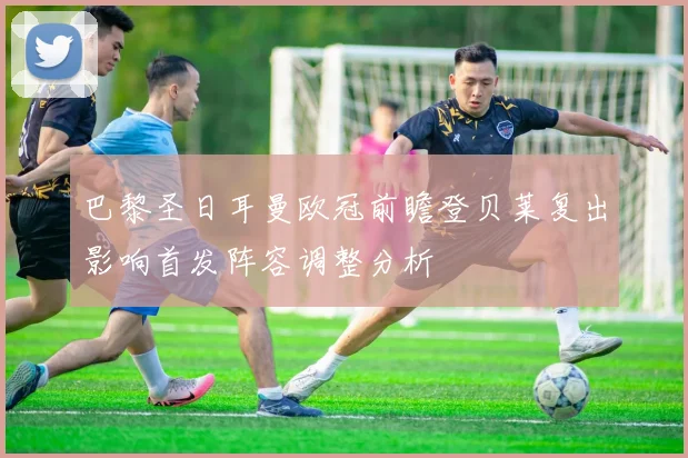 巴黎圣日耳曼欧冠前瞻登贝莱复出影响首发阵容调整分析