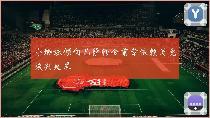 小蜘蛛倾向巴萨转会前景依赖马竞谈判结果