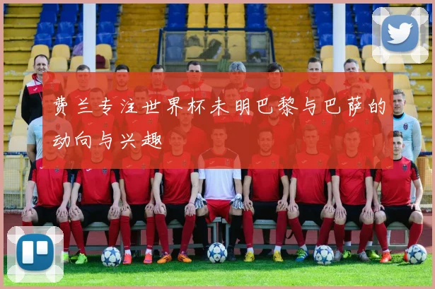 费兰专注世界杯未明巴黎与巴萨的动向与兴趣
