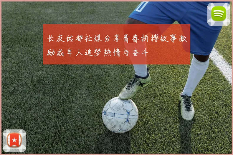 长友佑都社媒分享青春拼搏故事激励成年人追梦热情与奋斗
