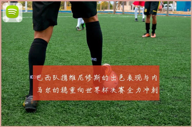巴西队携维尼修斯的出色表现与内马尔的稳重向世界杯决赛全力冲刺