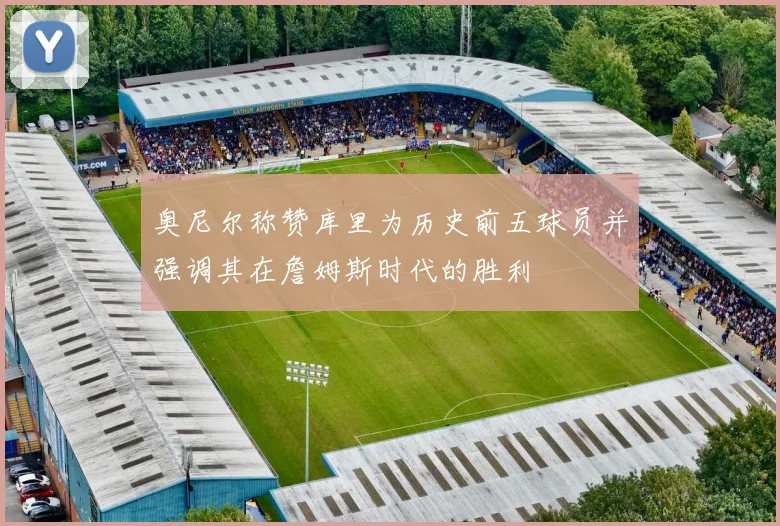 奥尼尔称赞库里为历史前五球员并强调其在詹姆斯时代的胜利