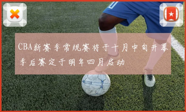 CBA新赛季常规赛将于十月中旬开幕季后赛定于明年四月启动