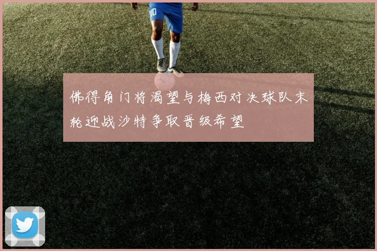 佛得角门将渴望与梅西对决球队末轮迎战沙特争取晋级希望