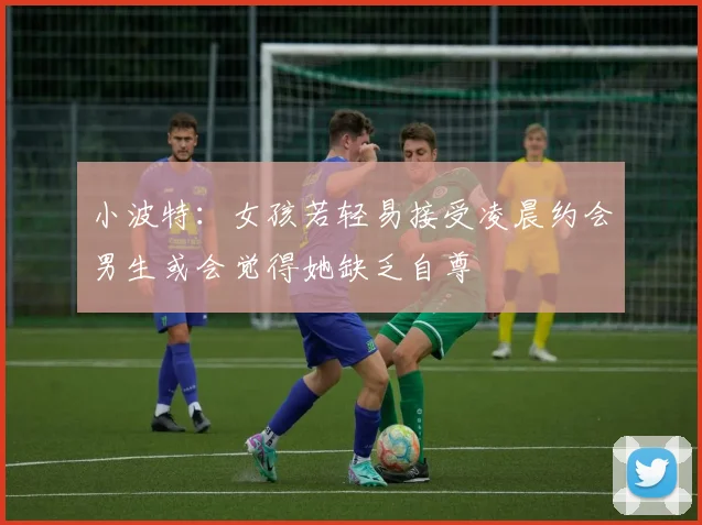小波特：女孩若轻易接受凌晨约会男生或会觉得她缺乏自尊