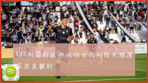 VAR判罚引发热议切尔西补时失球原因深度解析