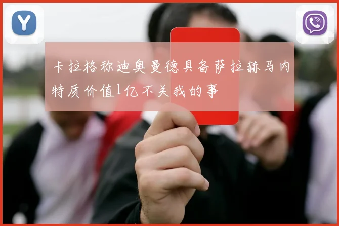 卡拉格称迪奥曼德具备萨拉赫马内特质价值1亿不关我的事