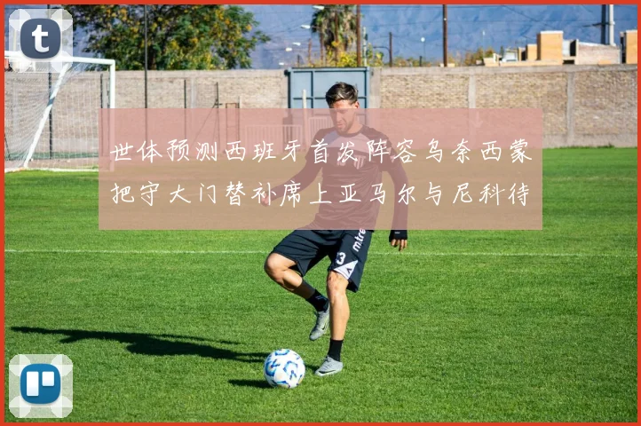 世体预测西班牙首发阵容乌奈西蒙把守大门替补席上亚马尔与尼科待命