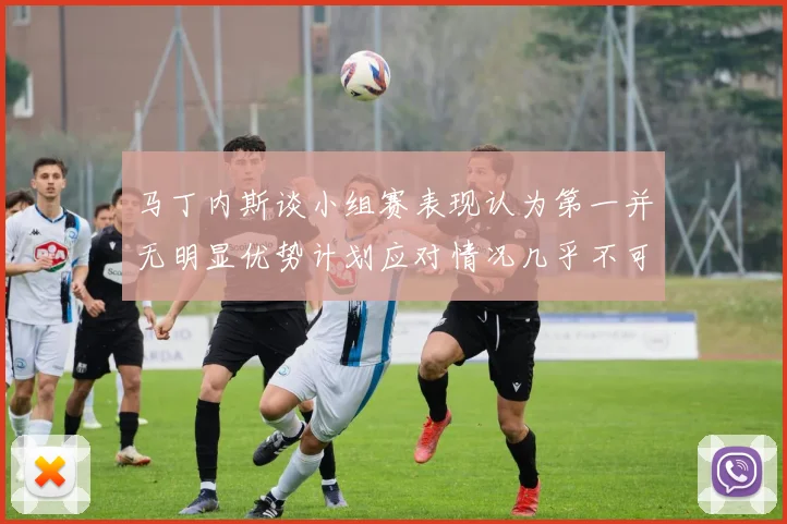 马丁内斯谈小组赛表现认为第一并无明显优势计划应对情况几乎不可能